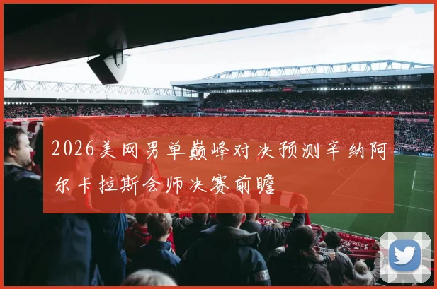 2026美网男单巅峰对决预测辛纳阿尔卡拉斯会师决赛前瞻
