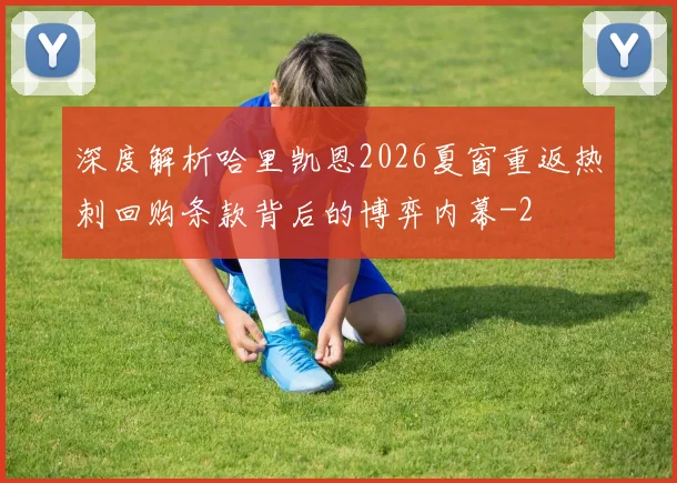 深度解析哈里凯恩2026夏窗重返热刺回购条款背后的博弈内幕
