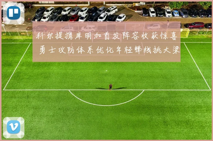 科尔提携库明加首发阵容收获惊喜 勇士攻防体系优化年轻锋线挑大梁