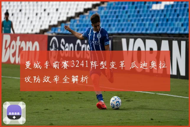 曼城季前赛3241阵型变革 瓜迪奥拉攻防效率全解析