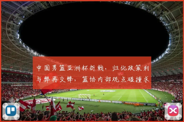 中国男篮亚洲杯折戟，归化政策利与弊再交锋，篮协内部观点碰撞求共识