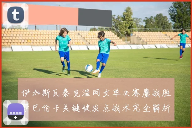 伊加斯瓦泰克温网女单决赛鏖战胜萨巴伦卡关键破发点战术完全解析