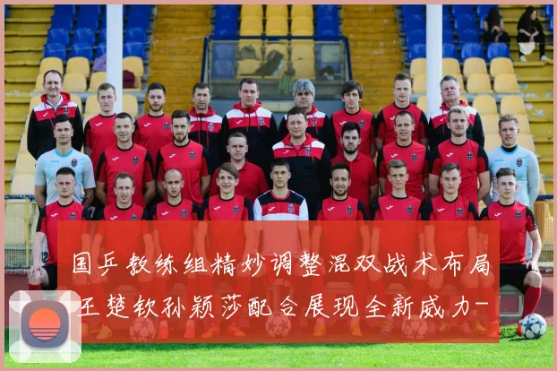 国乒教练组精妙调整混双战术布局 王楚钦孙颖莎配合展现全新威力