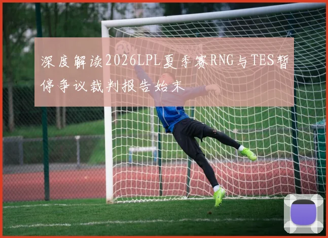 深度解读2026LPL夏季赛RNG与TES暂停争议裁判报告始末