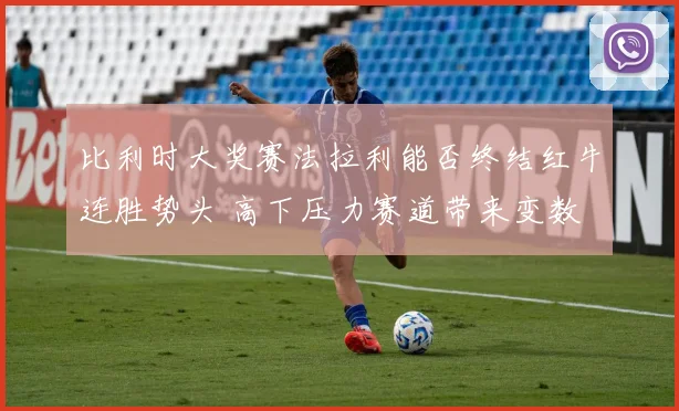 比利时大奖赛法拉利能否终结红牛连胜势头 高下压力赛道带来变数