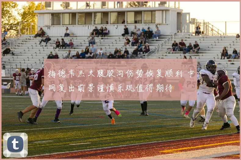 梅德韦杰夫腹股沟伤势恢复顺利 中网复出前景谨慎乐观值得期待