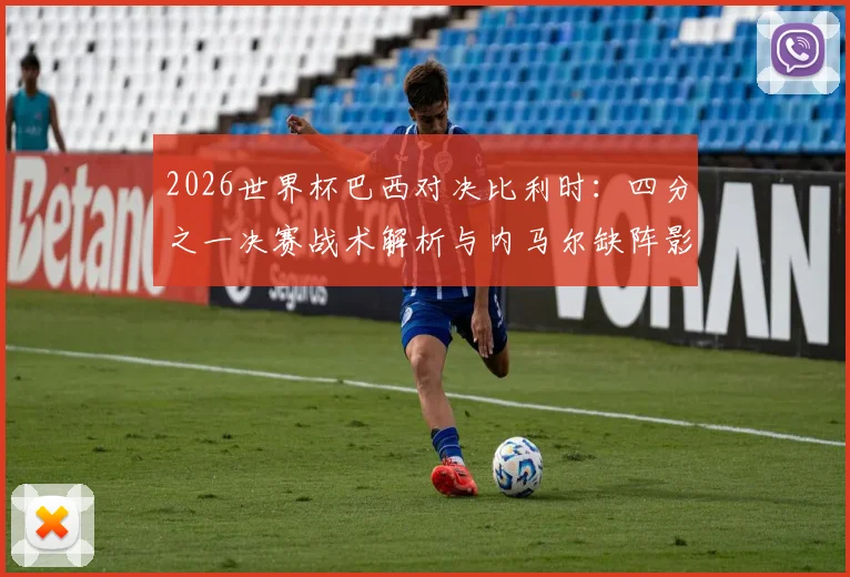 2026世界杯巴西对决比利时：四分之一决赛战术解析与内马尔缺阵影响复盘