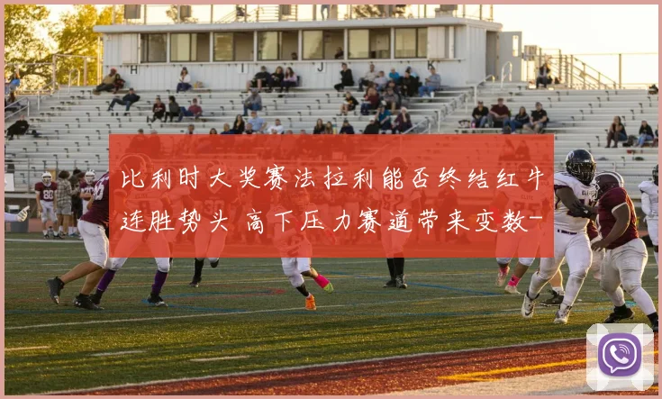 比利时大奖赛法拉利能否终结红牛连胜势头 高下压力赛道带来变数