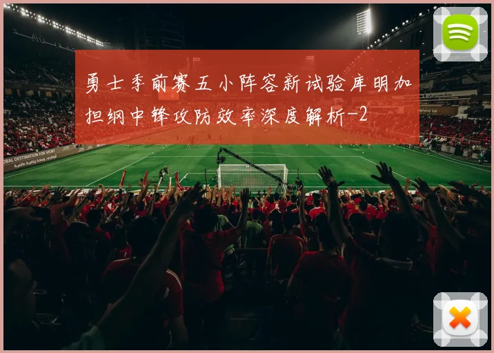 勇士季前赛五小阵容新试验库明加担纲中锋攻防效率深度解析