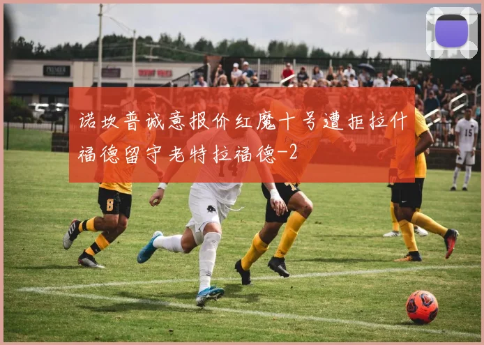 诺坎普诚意报价红魔十号遭拒拉什福德留守老特拉福德