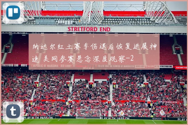 纳达尔红土赛季伤退后恢复进展神速 美网参赛悬念深度观察