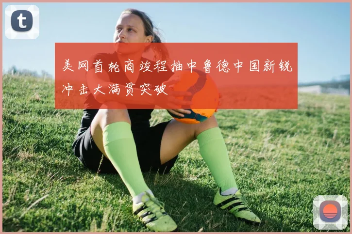 美网首轮商竣程抽中鲁德中国新锐冲击大满贯突破