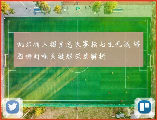 凯尔特人掘金总决赛抢七生死战 塔图姆封喉关键球深度解析
