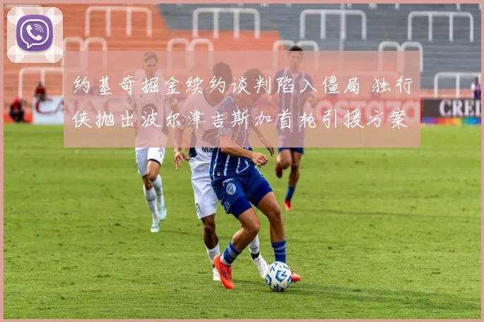 约基奇掘金续约谈判陷入僵局 独行侠抛出波尔津吉斯加首轮引援方案
