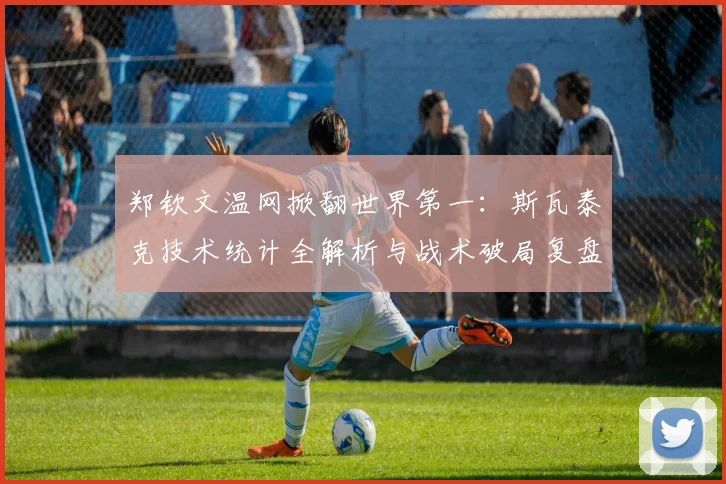 郑钦文温网掀翻世界第一：斯瓦泰克技术统计全解析与战术破局复盘