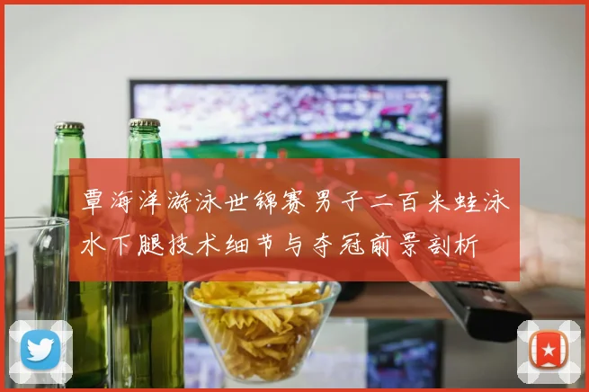覃海洋游泳世锦赛男子二百米蛙泳水下腿技术细节与夺冠前景剖析