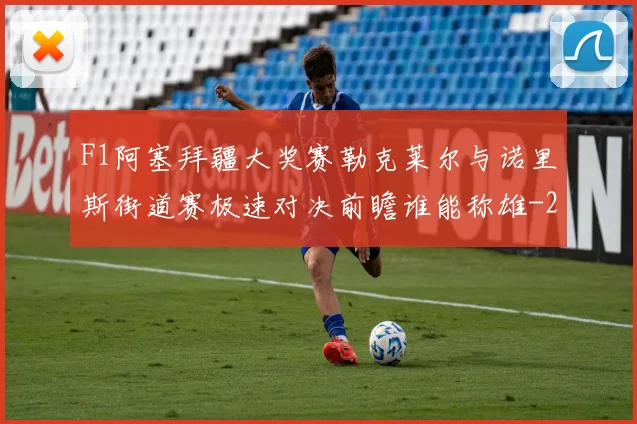F1阿塞拜疆大奖赛勒克莱尔与诺里斯街道赛极速对决前瞻谁能称雄