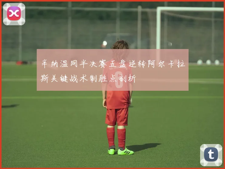 辛纳温网半决赛五盘逆转阿尔卡拉斯关键战术制胜点剖析