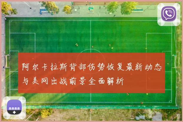 阿尔卡拉斯背部伤势恢复最新动态与美网出战前景全面解析