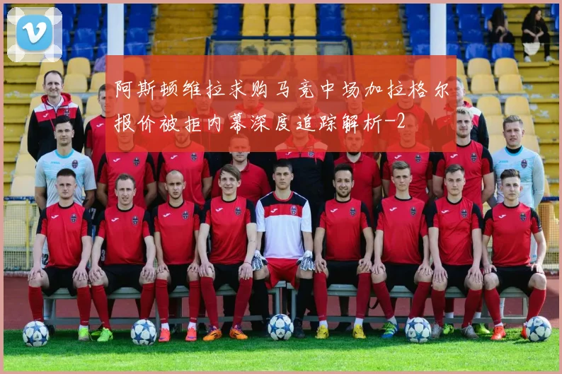 阿斯顿维拉求购马竞中场加拉格尔报价被拒内幕深度追踪解析