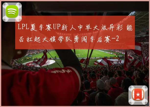 LPL夏季赛UP新人中单大放异彩 能否扛起大旗带队勇闯季后赛