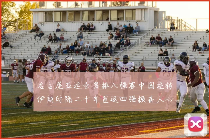 名古屋亚运会男排八强赛中国逆转伊朗时隔二十年重返四强振奋人心