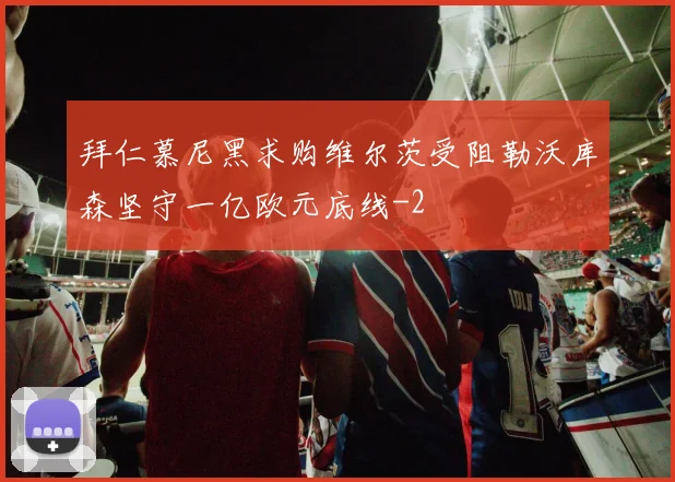 拜仁慕尼黑求购维尔茨受阻勒沃库森坚守一亿欧元底线