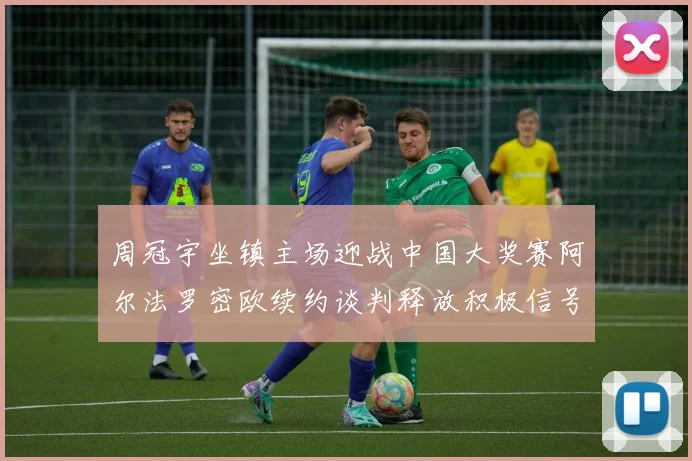 周冠宇坐镇主场迎战中国大奖赛阿尔法罗密欧续约谈判释放积极信号