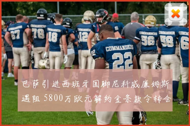 巴萨引进西班牙国脚尼科威廉姆斯遇阻 5800万欧元解约金条款令转会停滞