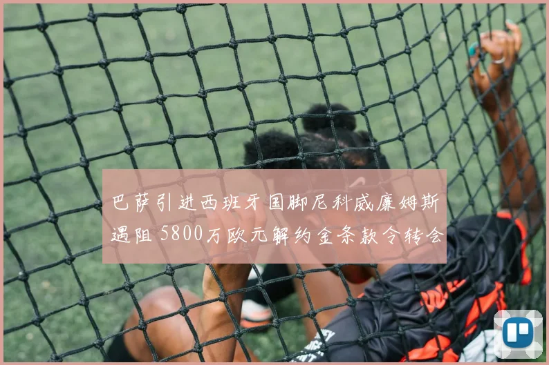 巴萨引进西班牙国脚尼科威廉姆斯遇阻 5800万欧元解约金条款令转会停滞
