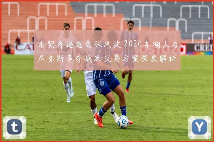 东契奇逼宫离队风波 2026年湖人与尼克斯争夺战及交易方案深度解析