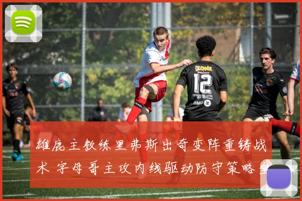 雄鹿主教练里弗斯出奇变阵重铸战术 字母哥主攻内线驱动防守策略全面焕新升级