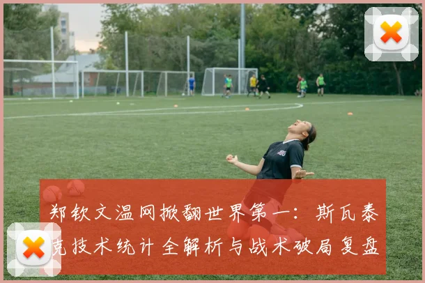 郑钦文温网掀翻世界第一：斯瓦泰克技术统计全解析与战术破局复盘