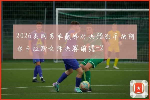 2026美网男单巅峰对决预测辛纳阿尔卡拉斯会师决赛前瞻
