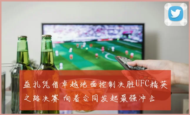 益扎凭借卓越地面控制决胜UFC精英之路决赛 向着合同发起最强冲击